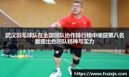 武汉羽毛球队在全国团队协作排行榜中荣获第八名展现出色团队精神与实力