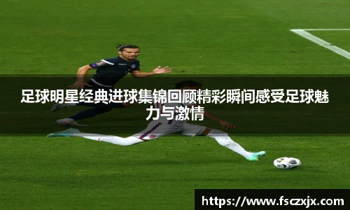 足球明星经典进球集锦回顾精彩瞬间感受足球魅力与激情